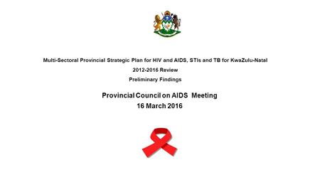 Multi-Sectoral Provincial Strategic Plan for HIV and AIDS, STIs and TB for KwaZulu-Natal 2012-2016 Review Preliminary Findings Provincial Council on AIDS.