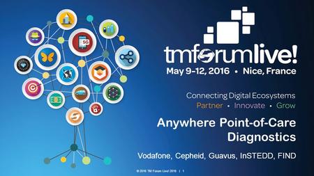 © 2016 TM Forum Live! 2016 | 1 Anywhere Point-of-Care Diagnostics Vodafone, Cepheid, Guavus, InSTEDD, FIND.