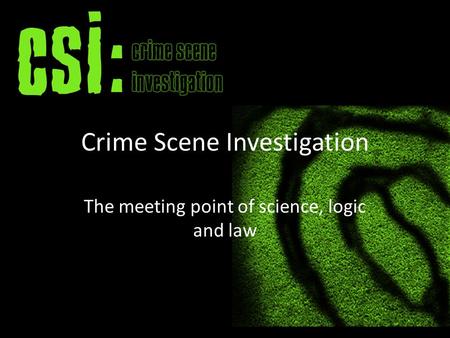 Crime Scene Investigation The meeting point of science, logic and law.