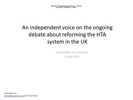 An independent voice on the ongoing debate about reforming the HTA system in the UK Presentation for Cancer52 14 July 2015 Leela Barham