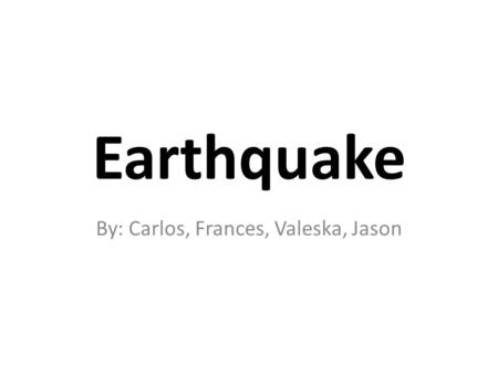 Earthquake By: Carlos, Frances, Valeska, Jason. What is an Earthquake? Earthquake – Is the vibration of Earth produced by the rapid release of energy.