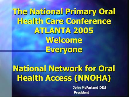 The National Primary Oral Health Care Conference ATLANTA 2005 Welcome Everyone National Network for Oral Health Access (NNOHA) John McFarland DDS John.