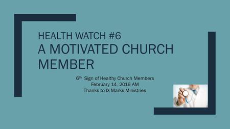 HEALTH WATCH #6 A MOTIVATED CHURCH MEMBER 6 th Sign of Healthy Church Members February 14, 2016 AM Thanks to IX Marks Ministries.