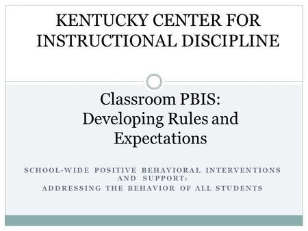 SCHOOL-WIDE POSITIVE BEHAVIORAL INTERVENTIONS AND SUPPORT: ADDRESSING THE BEHAVIOR OF ALL STUDENTS Classroom PBIS: Developing Rules and Expectations KENTUCKY.