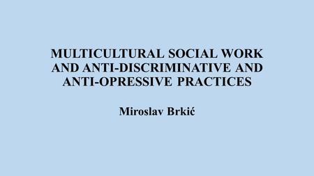 MULTICULTURAL SOCIAL WORK AND ANTI-DISCRIMINATIVE AND ANTI-OPRESSIVE PRACTICES Miroslav Brkić.