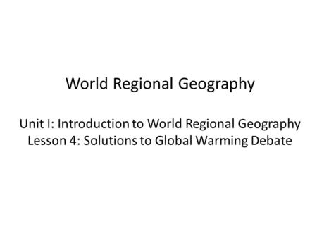 World Regional Geography Unit I: Introduction to World Regional Geography Lesson 4: Solutions to Global Warming Debate.