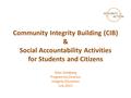 Community Integrity Building (CIB) & Social Accountability Activities for Students and Citizens Ellen Goldberg Programme Director Integrity Education July.