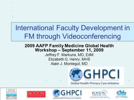 International Faculty Development in FM through Videoconferencing 2009 AAFP Family Medicine Global Health Workshop – September 11, 2009 Jeffrey F. Markuns,