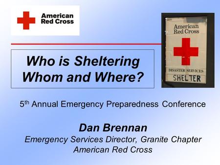 5 th Annual Emergency Preparedness Conference Dan Brennan Emergency Services Director, Granite Chapter American Red Cross Who is Sheltering Whom and Where?