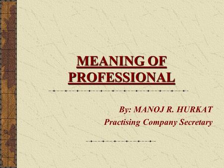 MEANING OF PROFESSIONAL By: MANOJ R. HURKAT Practising Company Secretary.