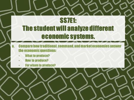 SS7E1: The student will analyze different economic systems. a.Compare how traditional, command, and market economies answer the economic questions: What.