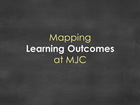 Mapping Learning Outcomes at MJC. COURSE LEVEL OUTCOMES Connecting course outcomes to higher level outcomes.