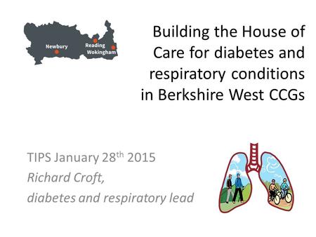 Building the House of Care for diabetes and respiratory conditions in Berkshire West CCGs TIPS January 28 th 2015 Richard Croft, diabetes and respiratory.