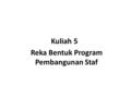 Kuliah 5 Reka Bentuk Program Pembangunan Staf. HASIL PEMBELAJARAN EDU5822 Pelajar dapat: 1. Mempelbagai kaedah untuk latihan dan pembangunan staf (C6)