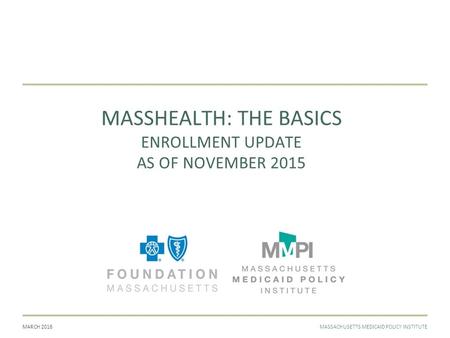 MARCH 2016MASSACHUSETTS MEDICAID POLICY INSTITUTE MASSHEALTH: THE BASICS ENROLLMENT UPDATE AS OF NOVEMBER 2015.