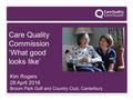 1 Care Quality Commission ‘What good looks like’ Kim Rogers 28 April 2016 Broom Park Golf and Country Club, Canterbury.