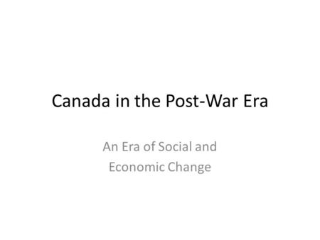 Canada in the Post-War Era An Era of Social and Economic Change.