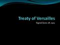 Signed June 28, 1919. The Location The Treaty of Versailles was chosen as a location outside of Paris, at the Palace of Versailles. They used the Hall.