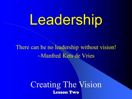 Leadership There can be no leadership without vision! ~Manfred Kets de Vries Creating The Vision Lesson Two.