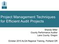 Project Management Techniques for Efficient Audit Projects Shanda Miller County Performance Auditor Lane County, Oregon October 2015 ALGA Regional Training,