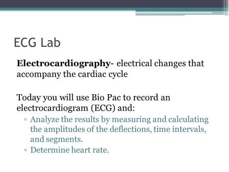 ECG Lab Electrocardiography- electrical changes that accompany the cardiac cycle Today you will use Bio Pac to record an electrocardiogram (ECG) and: ▫Analyze.