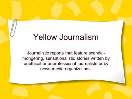 Yellow Journalism Journalistic reports that feature scandal- mongering, sensationalistic stories written by unethical or unprofessional journalists or.