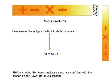 Cross Products I am learning to multiply multi-digit whole numbers. 37 X 28 = ? Before starting this lesson make sure you are confident with the lesson.