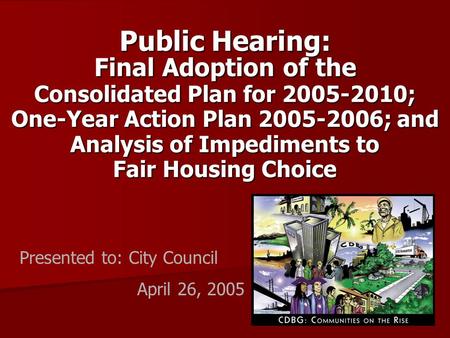 Public Hearing: Final Adoption of the Consolidated Plan for 2005-2010; One-Year Action Plan 2005-2006; and Analysis of Impediments to Fair Housing Choice.