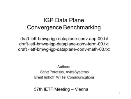 1 IGP Data Plane Convergence Benchmarking draft-ietf-bmwg-igp-dataplane-conv-app-00.txt draft-ietf-bmwg-igp-dataplane-conv-term-00.txt draft -ietf-bmwg-igp-dataplane-conv-meth-00.txt.