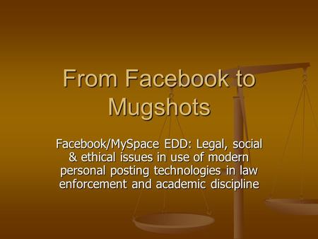 From Facebook to Mugshots Facebook/MySpace EDD: Legal, social & ethical issues in use of modern personal posting technologies in law enforcement and academic.