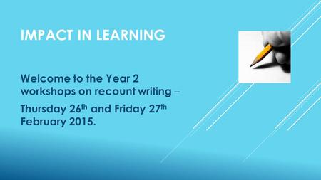 IMPACT IN LEARNING Welcome to the Year 2 workshops on recount writing – Thursday 26 th and Friday 27 th February 2015.