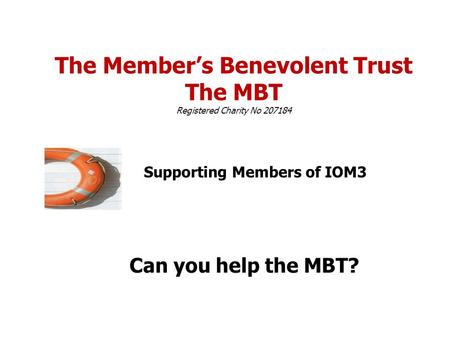 The Member’s Benevolent Trust The MBT Registered Charity No 207184 Supporting Members of IOM3 Can you help the MBT?