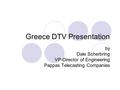 Greece DTV Presentation by Dale Scherbring VP-Director of Engineering Pappas Telecasting Companies.