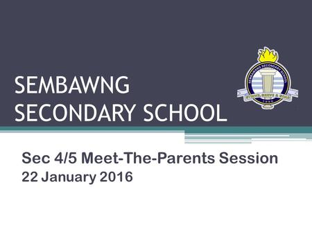 SEMBAWNG SECONDARY SCHOOL Sec 4/5 Meet-The-Parents Session 22 January 2016.