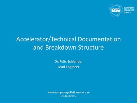 Accelerator/Technical Documentation and Breakdown Structure Dr. Felix Schlander Lead Engineer www.europeanspallationsource.se 20 April 2016 1.