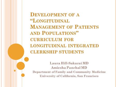 D EVELOPMENT OF A “L ONGITUDINAL M ANAGEMENT OF P ATIENTS AND P OPULATIONS ” CURRICULUM FOR LONGITUDINAL INTEGRATED CLERKSHIP STUDENTS Laura Hill-Sakurai.