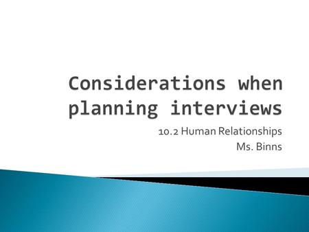 10.2 Human Relationships Ms. Binns.  Discuss considerations involved before, during and after an interview (sample, method, data record etc)  Explain.