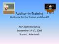 Auditor-in-Training Guidance for the Trainer and the AIT ASP 2009 Workshop September 14-17, 2009 Susan L. Aderholdt.