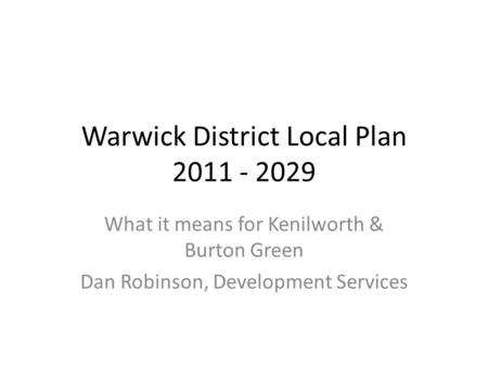 Warwick District Local Plan 2011 - 2029 What it means for Kenilworth & Burton Green Dan Robinson, Development Services.