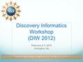 Discovery Informatics Workshop (DIW 2012) February 2-3, 2012 Arlington, VA These slides contain many ideas contributed by workshop participants.