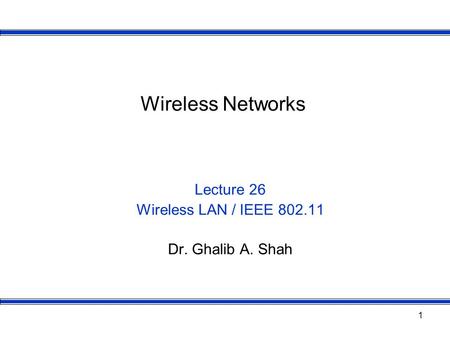 1 Wireless Networks Lecture 26 Wireless LAN / IEEE 802.11 Dr. Ghalib A. Shah.