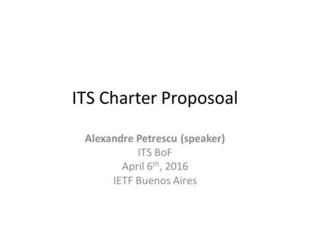 ITS Charter Proposoal Alexandre Petrescu (speaker) ITS BoF April 6 th, 2016 IETF Buenos Aires.