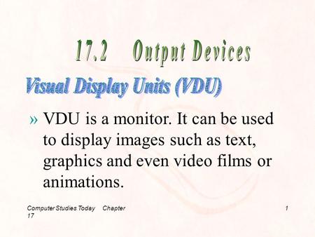 Computer Studies Today Chapter 17 1 »VDU is a monitor. It can be used to display images such as text, graphics and even video films or animations.