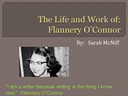 By: Sarah McNiff “ I am a writer because writing is the thing I know best.” -Flannery O’Connor.