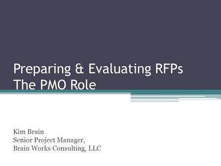 Preparing & Evaluating RFPs The PMO Role Kim Brain Senior Project Manager, Brain Works Consulting, LLC.