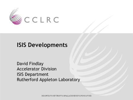 ISIS OPTIMVS NEVTRONVM SPALLATIONENSIVM FONS MVNDI ISIS Developments David Findlay Accelerator Division ISIS Department Rutherford Appleton Laboratory.