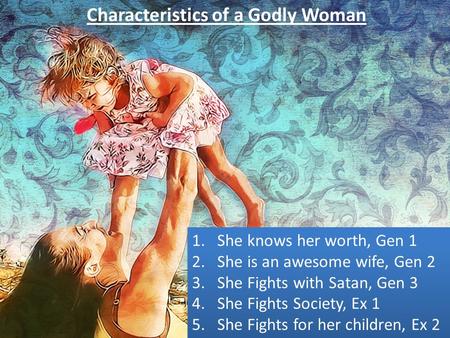 Characteristics of a Godly Woman 1.She knows her worth, Gen 1 2.She is an awesome wife, Gen 2 3.She Fights with Satan, Gen 3 4.She Fights Society, Ex 1.