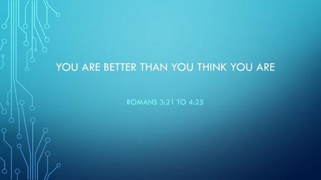 YOU ARE BETTER THAN YOU THINK YOU ARE ROMANS 3:21 TO 4:25.