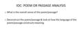 IOC: POEM OR PASSAGE ANALYSIS o What is the overall sense of the poem/passage? o Deconstruct the poem/passage & look at how the language of the poem/passage.