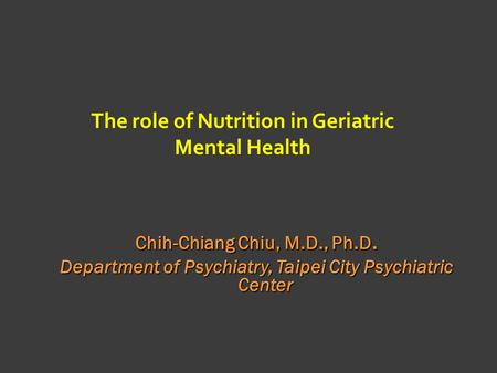 The role of Nutrition in Geriatric Mental Health Chih-Chiang Chiu, M.D., Ph.D. Department of Psychiatry, Taipei City Psychiatric Center.